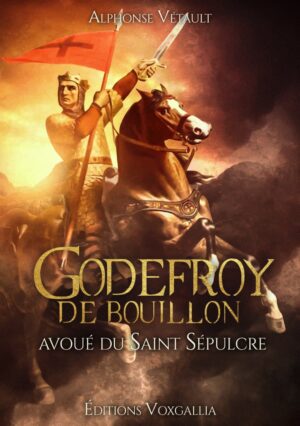 Godefroy de Bouillon, avoué du Saint Sépulcre - Alphonse Vétault (Editions Vox Gallia)